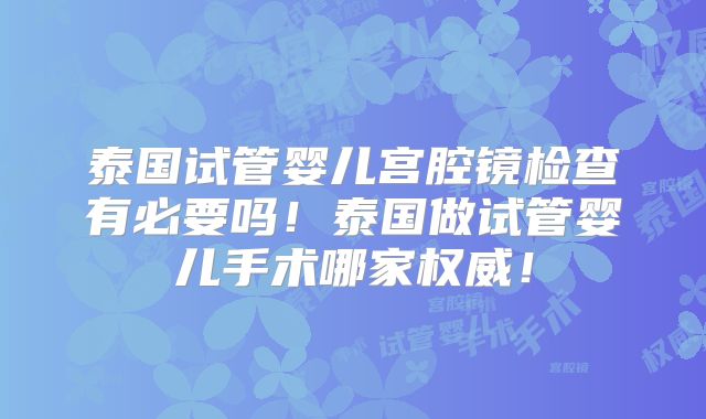 泰国试管婴儿宫腔镜检查有必要吗！泰国做试管婴儿手术哪家权威！
