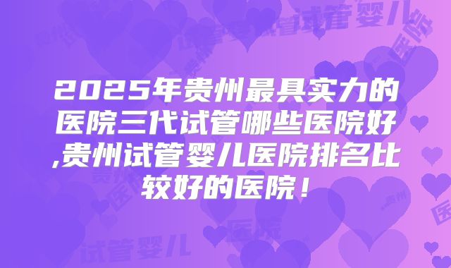 2025年贵州最具实力的医院三代试管哪些医院好,贵州试管婴儿医院排名比较好的医院!