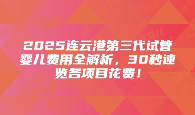 2025连云港第三代试管婴儿费用全解析,30秒速览各项目花费!
