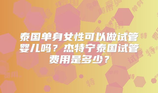 泰国单身女性可以做试管婴儿吗？杰特宁泰国试管费用是多少？