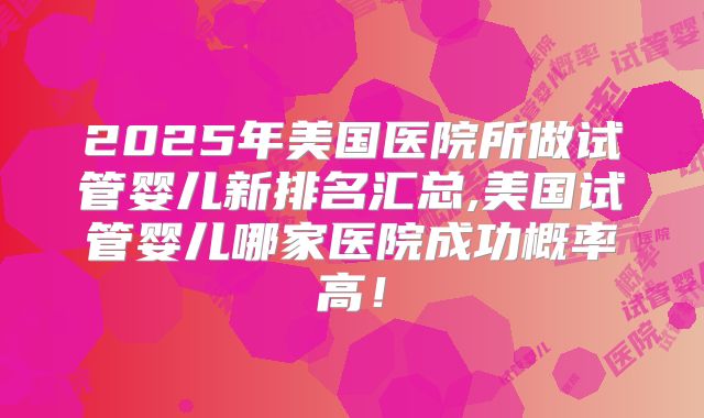 2025年美国医院所做试管婴儿新排名汇总,美国试管婴儿哪家医院成功概率高！