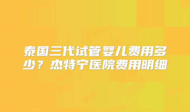 泰国三代试管婴儿费用多少？杰特宁医院费用明细
