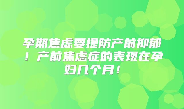 孕期焦虑要提防产前抑郁!产前焦虑症的表现在孕妇几个月!