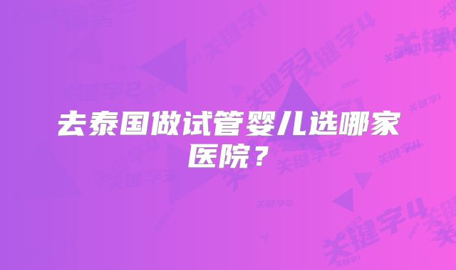 去泰国做试管婴儿选哪家医院?