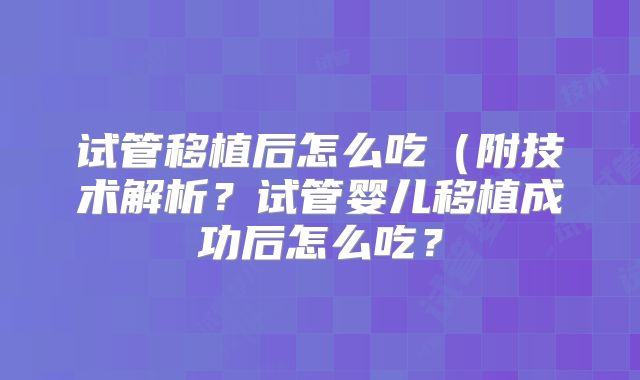 试管移植后怎么吃(附技术解析?试管婴儿移植成功后怎么吃?