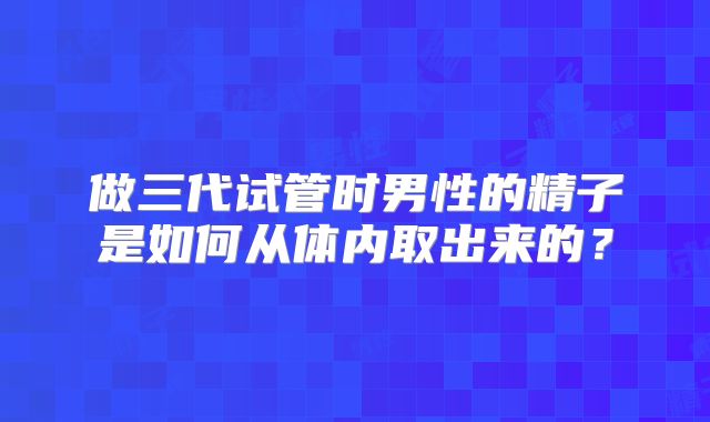 做三代试管时男性的精子是如何从体内取出来的？