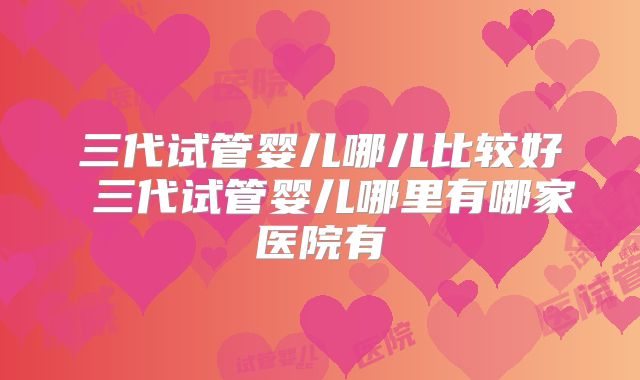 三代试管婴儿哪儿比较好 三代试管婴儿哪里有哪家医院有
