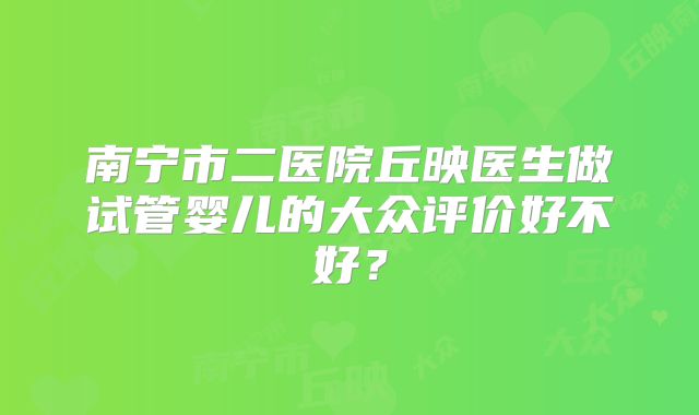 南宁市二医院丘映医生做试管婴儿的大众评价好不好?