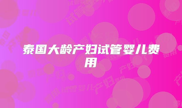 泰国大龄产妇试管婴儿费用