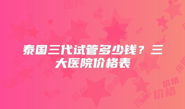 泰国三代试管多少钱?三大医院价格表