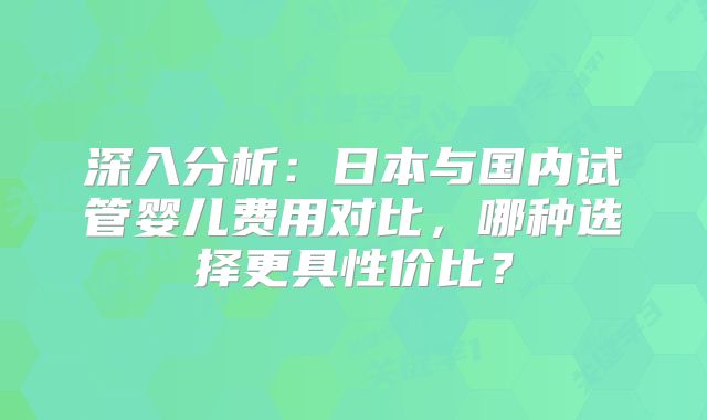 深入分析：日本与国内试管婴儿费用对比，哪种选择更具性价比？