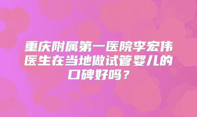 重庆附属第一医院李宏伟医生在当地做试管婴儿的口碑好吗？