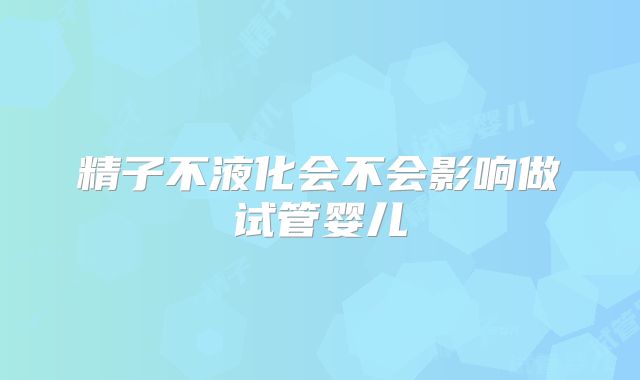 精子不液化会不会影响做试管婴儿