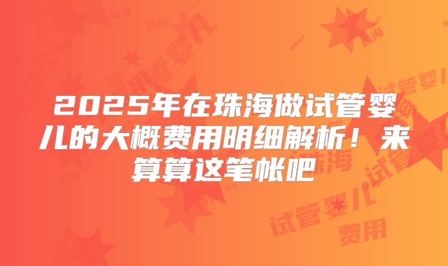 2025年在珠海做试管婴儿的大概费用明细解析!来算算这笔帐吧
