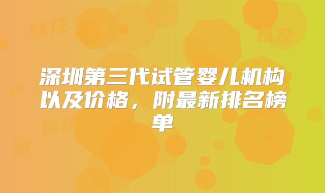 深圳第三代试管婴儿机构以及价格,附最新排名榜单