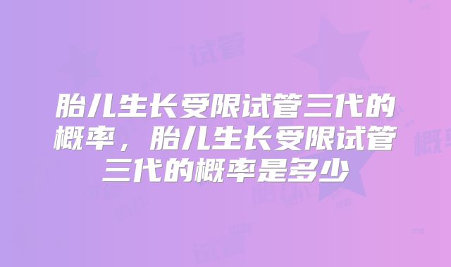 胎儿生长受限试管三代的概率，胎儿生长受限试管三代的概率是多少