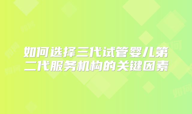 如何选择三代试管婴儿第二代服务机构的关键因素
