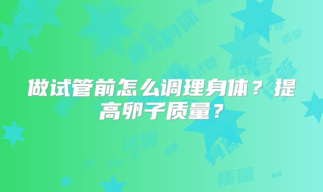 做试管前怎么调理身体？提高卵子质量？