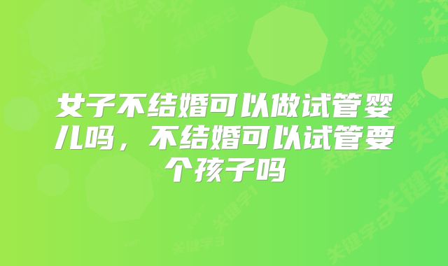 女子不结婚可以做试管婴儿吗，不结婚可以试管要个孩子吗