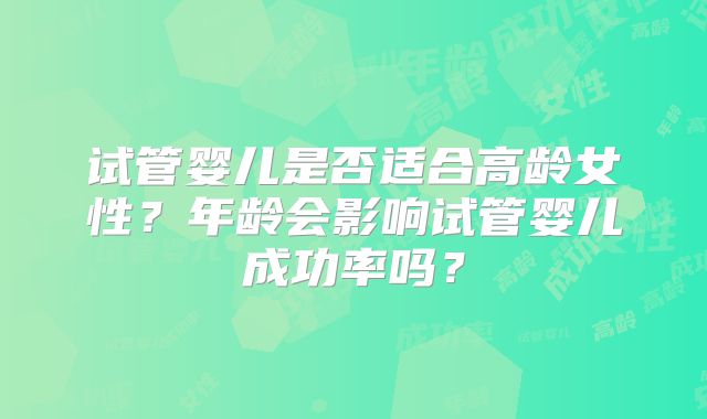 试管婴儿是否适合高龄女性?年龄会影响试管婴儿成功率吗?