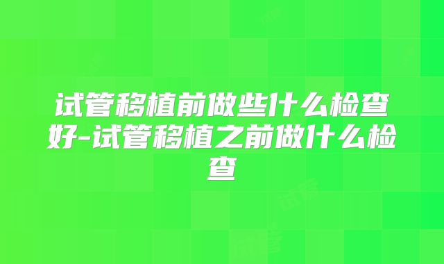 试管移植前做些什么检查好-试管移植之前做什么检查