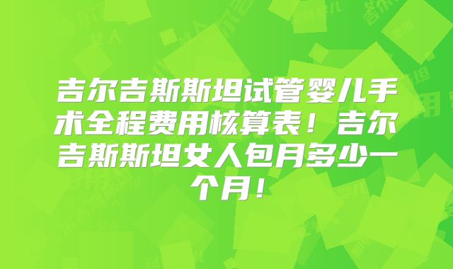 吉尔吉斯斯坦试管婴儿手术全程费用核算表！吉尔吉斯斯坦女人包月多少一个月！