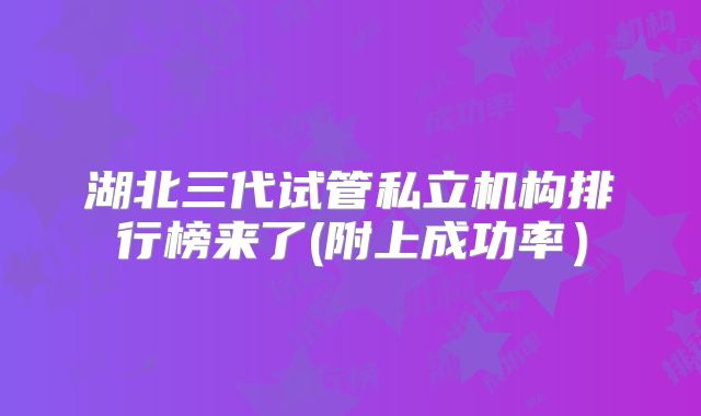 湖北三代试管私立机构排行榜来了(附上成功率）
