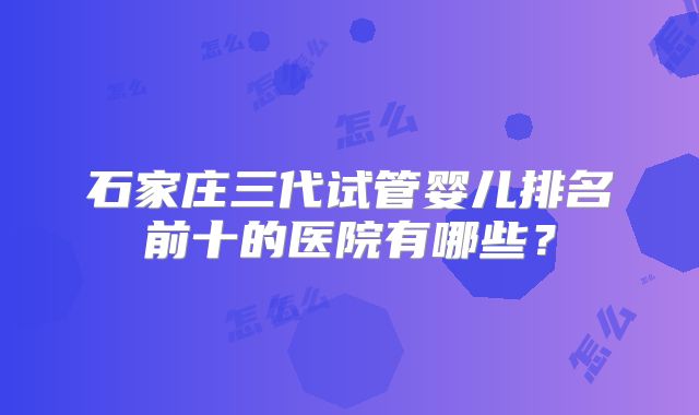 石家庄三代试管婴儿排名前十的医院有哪些？