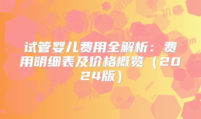 试管婴儿费用全解析：费用明细表及价格概览（2024版）