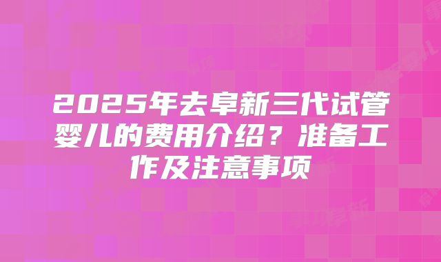 2025年去阜新三代试管婴儿的费用介绍？准备工作及注意事项