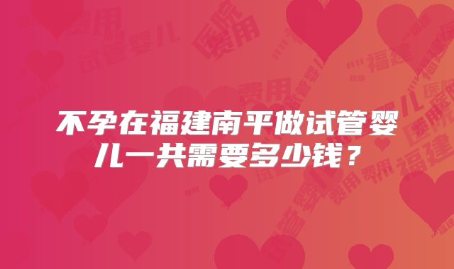 不孕在福建南平做试管婴儿一共需要多少钱？
