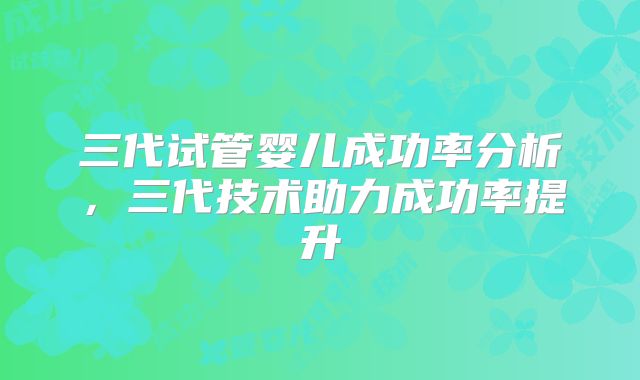 三代试管婴儿成功率分析，三代技术助力成功率提升