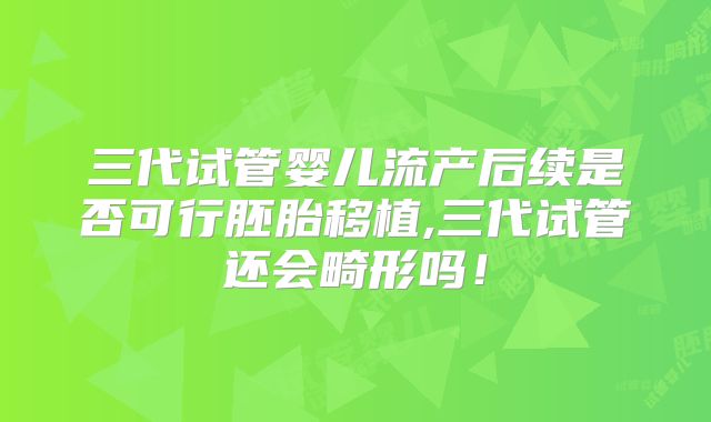 三代试管婴儿流产后续是否可行胚胎移植,三代试管还会畸形吗！