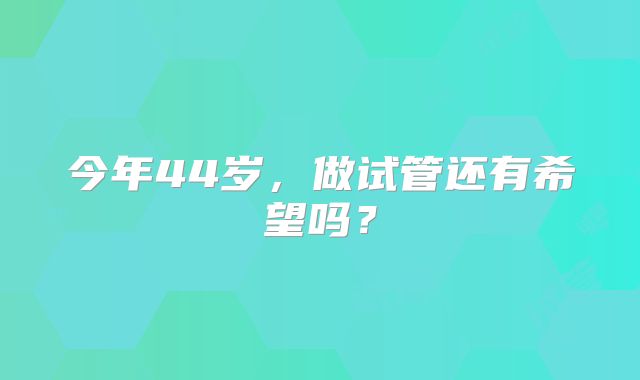 今年44岁,做试管还有希望吗?