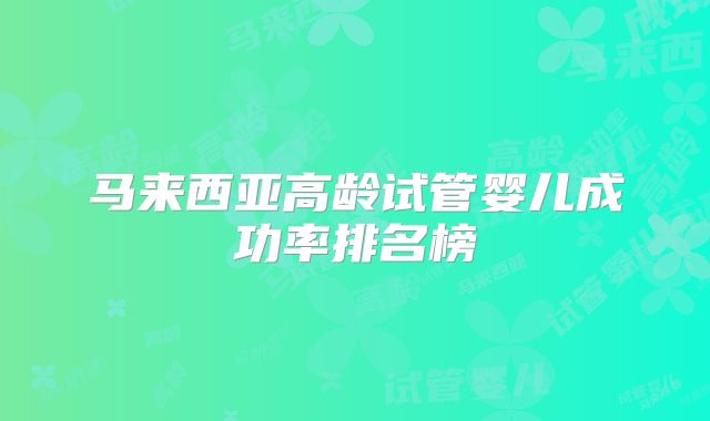 马来西亚高龄试管婴儿成功率排名榜