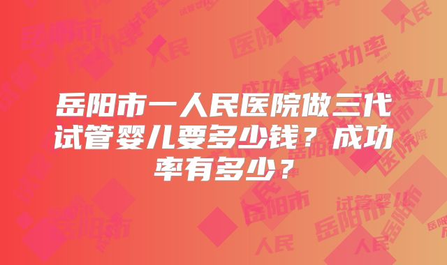 岳阳市一人民医院做三代试管婴儿要多少钱？成功率有多少？
