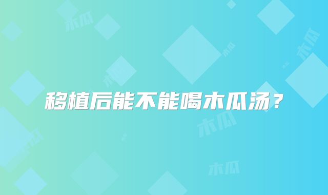 移植后能不能喝木瓜汤?