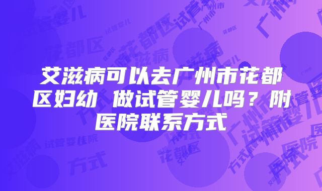 艾滋病可以去广州市花都区妇幼 做试管婴儿吗？附医院联系方式