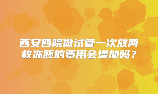 西安四院做试管一次放两枚冻胚的费用会增加吗？