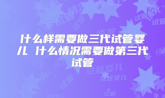什么样需要做三代试管婴儿 什么情况需要做第三代试管