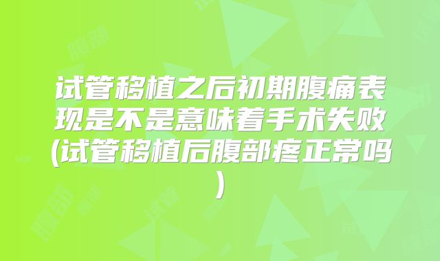 试管移植之后初期腹痛表现是不是意味着手术失败(试管移植后腹部疼正常吗)