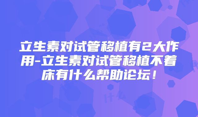 立生素对试管移植有2大作用-立生素对试管移植不着床有什么帮助论坛!