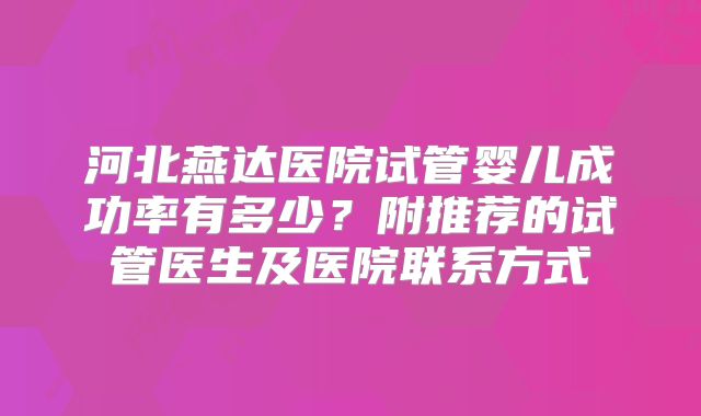 河北燕达医院试管婴儿成功率有多少？附推荐的试管医生及医院联系方式