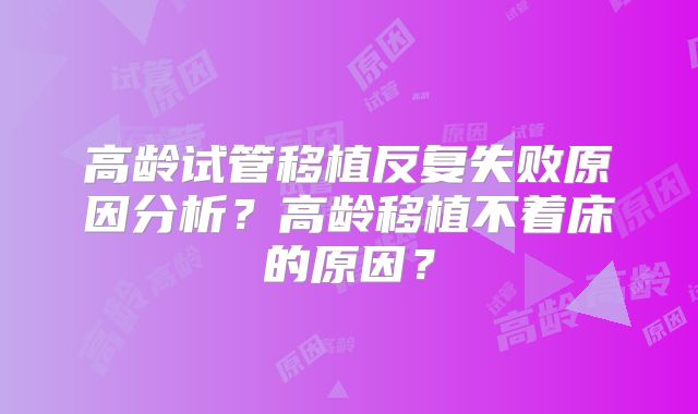 高龄试管移植反复失败原因分析?高龄移植不着床的原因?