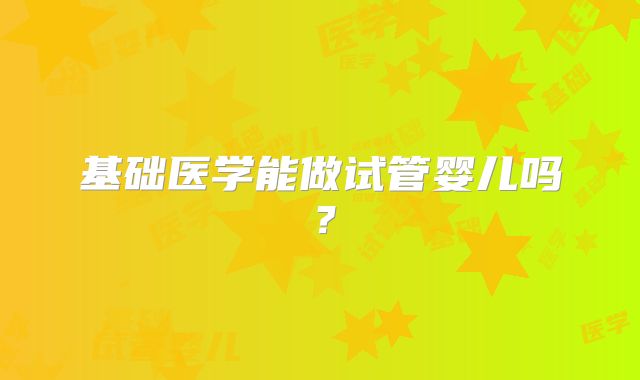 基础医学能做试管婴儿吗？