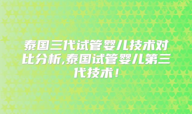 泰国三代试管婴儿技术对比分析,泰国试管婴儿第三代技术!