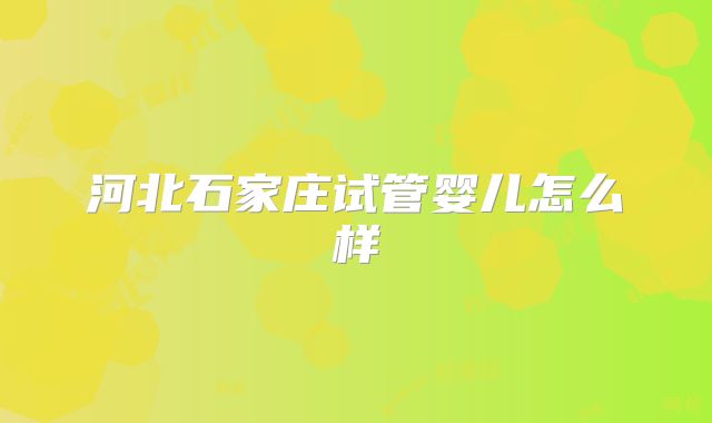河北石家庄试管婴儿怎么样