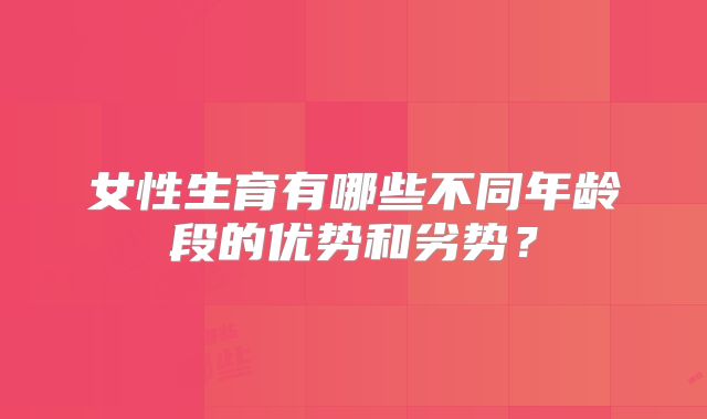 女性生育有哪些不同年龄段的优势和劣势？