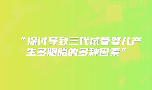 “探讨导致三代试管婴儿产生多胞胎的多种因素”