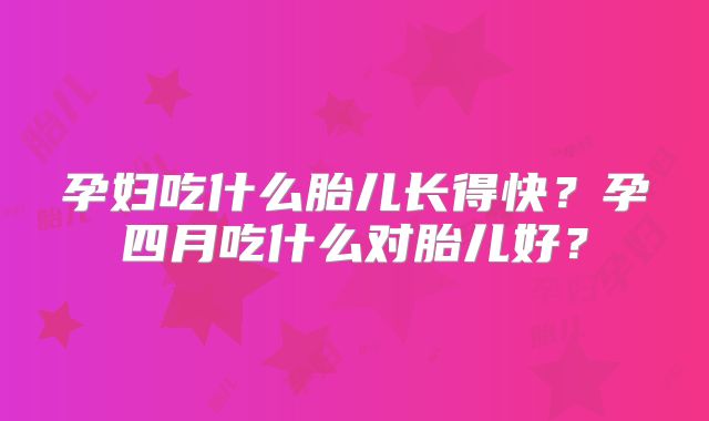 孕妇吃什么胎儿长得快?孕四月吃什么对胎儿好?
